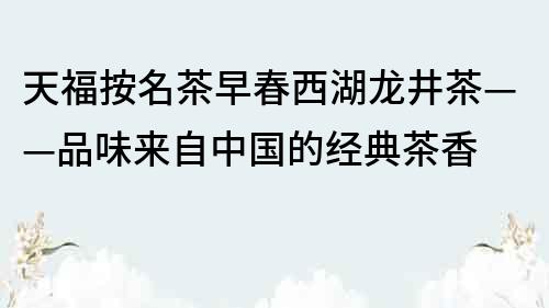 天福按名茶早春西湖龙井茶——品味来自中国的经典茶香