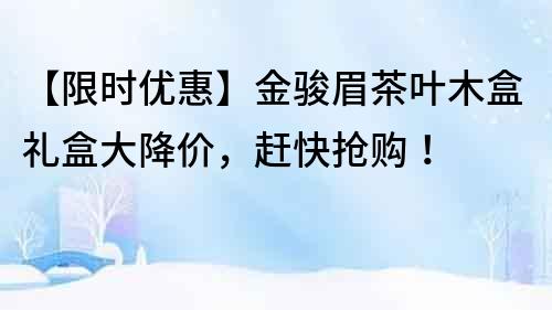 【限时优惠】金骏眉茶叶木盒礼盒大降价，赶快抢购！