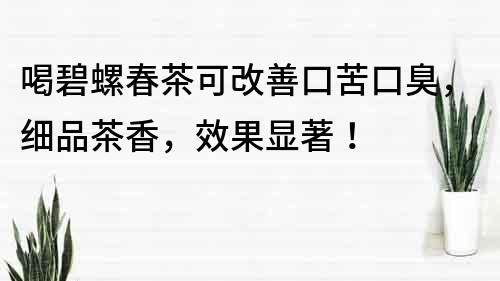 喝碧螺春茶可改善口苦口臭，细品茶香，效果显著！