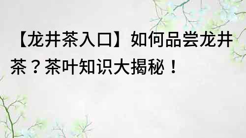 【龙井茶入口】如何品尝龙井茶？茶叶知识大揭秘！