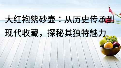 大红袍紫砂壶：从历史传承到现代收藏，探秘其独特魅力