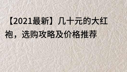 【2021最新】几十元的大红袍，选购攻略及价格推荐