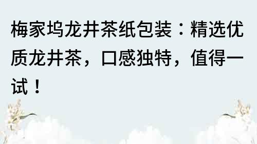 梅家坞龙井茶纸包装：精选优质龙井茶，口感独特，值得一试！