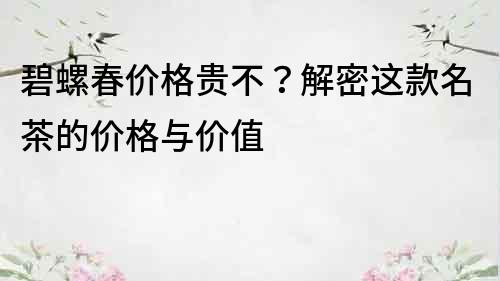 碧螺春价格贵不？解密这款名茶的价格与价值