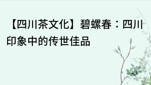 【四川茶文化】碧螺春：四川印象中的传世佳品