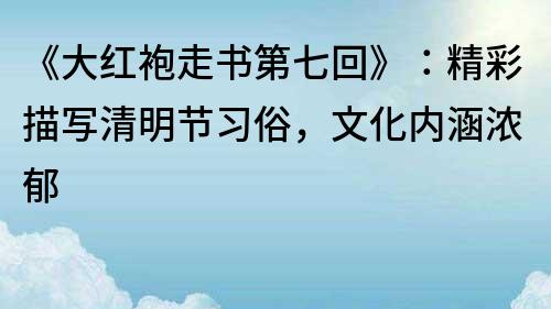 《大红袍走书第七回》：精彩描写清明节习俗，文化内涵浓郁