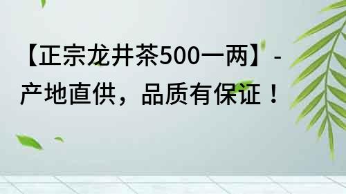 【正宗龙井茶500一两】- 产地直供，品质有保证！