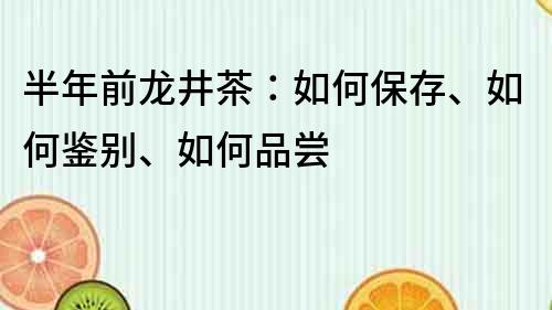 半年前龙井茶：如何保存、如何鉴别、如何品尝