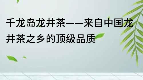 千龙岛龙井茶——来自中国龙井茶之乡的顶级品质