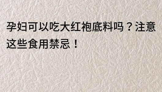 孕妇可以吃大红袍底料吗？注意这些食用禁忌！