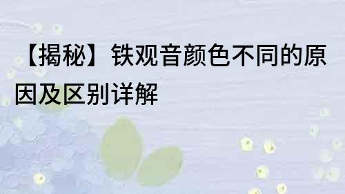 【揭秘】铁观音颜色不同的原因及区别详解