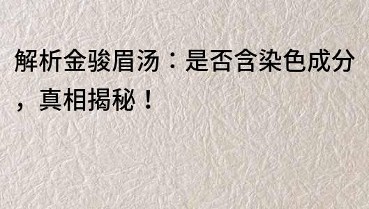 解析金骏眉汤：是否含染色成分，真相揭秘！