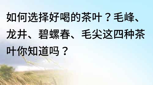 如何选择好喝的茶叶？毛峰、龙井、碧螺春、毛尖这四种茶叶你知道吗？