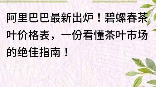 阿里巴巴最新出炉！碧螺春茶叶价格表，一份看懂茶叶市场的绝佳指南！