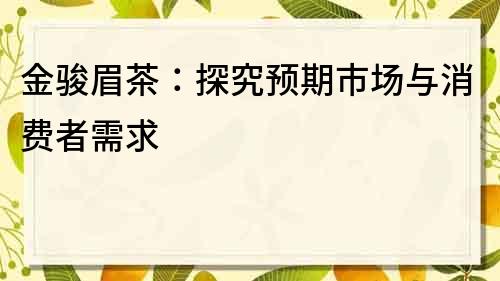 金骏眉茶：探究预期市场与消费者需求