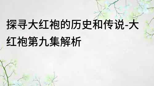 探寻大红袍的历史和传说-大红袍第九集解析