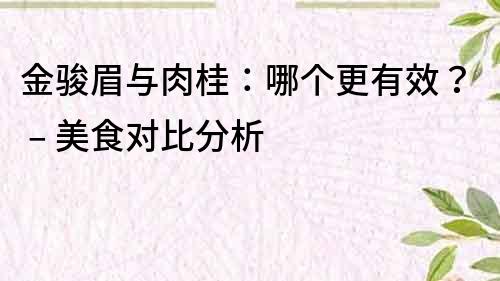 金骏眉与肉桂：哪个更有效？ – 美食对比分析