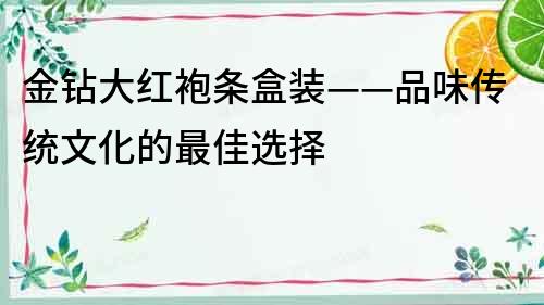 金钻大红袍条盒装——品味传统文化的最佳选择