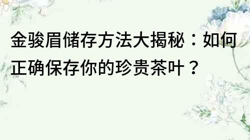 金骏眉储存方法大揭秘：如何正确保存你的珍贵茶叶？