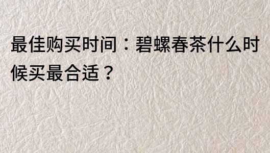 最佳购买时间：碧螺春茶什么时候买最合适？