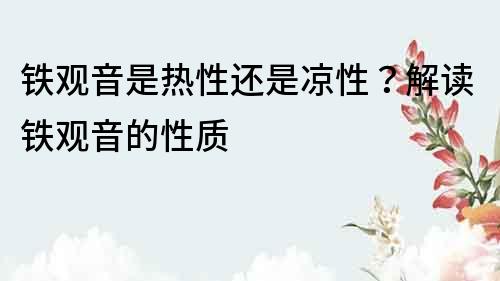 铁观音是热性还是凉性？解读铁观音的性质