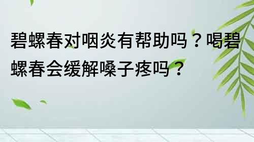 碧螺春对咽炎有帮助吗？喝碧螺春会缓解嗓子疼吗？