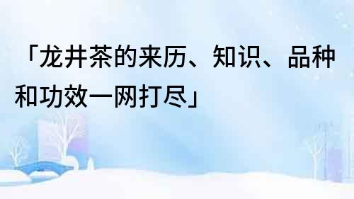 「龙井茶的来历、知识、品种和功效一网打尽」
