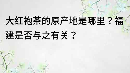 大红袍茶的原产地是哪里？福建是否与之有关？