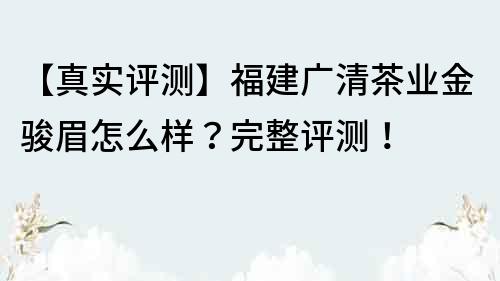 【真实评测】福建广清茶业金骏眉怎么样？完整评测！