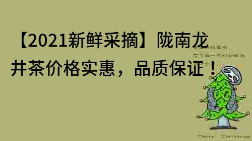 【2021新鲜采摘】陇南龙井茶价格实惠，品质保证！