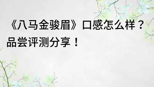 《八马金骏眉》口感怎么样？品尝评测分享！