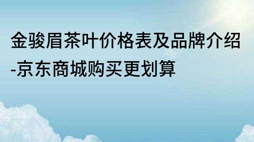 金骏眉茶叶价格表及品牌介绍-京东商城购买更划算