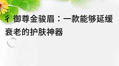 彳御尊金骏眉：一款能够延缓衰老的护肤神器