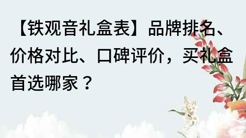 【铁观音礼盒表】品牌排名、价格对比、口碑评价，买礼盒首选哪家？