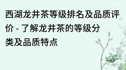 西湖龙井茶等级排名及品质评价 - 了解龙井茶的等级分类及品质特点