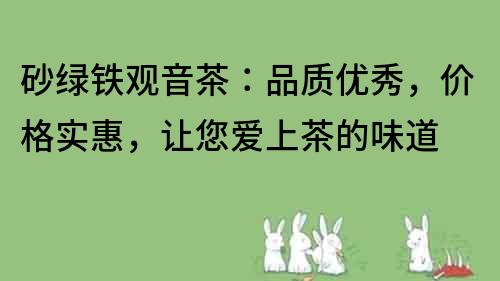 砂绿铁观音茶：品质优秀，价格实惠，让您爱上茶的味道