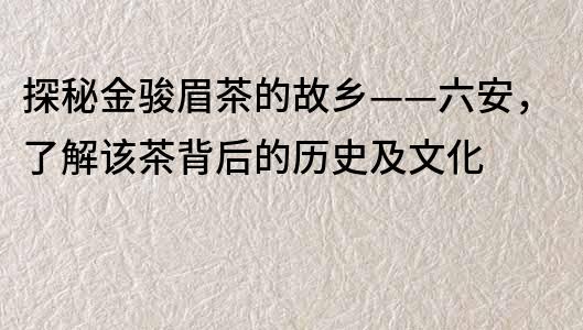 探秘金骏眉茶的故乡——六安，了解该茶背后的历史及文化