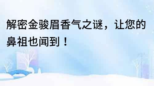 解密金骏眉香气之谜，让您的鼻祖也闻到！