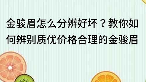 金骏眉怎么分辨好坏？教你如何辨别质优价格合理的金骏眉