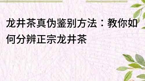 龙井茶真伪鉴别方法：教你如何分辨正宗龙井茶