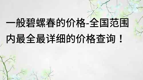 一般碧螺春的价格-全国范围内最全最详细的价格查询！