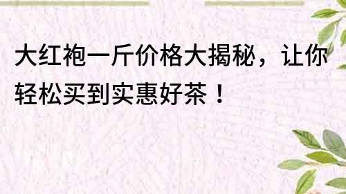 大红袍一斤价格大揭秘，让你轻松买到实惠好茶！