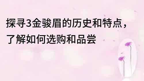 探寻3金骏眉的历史和特点，了解如何选购和品尝