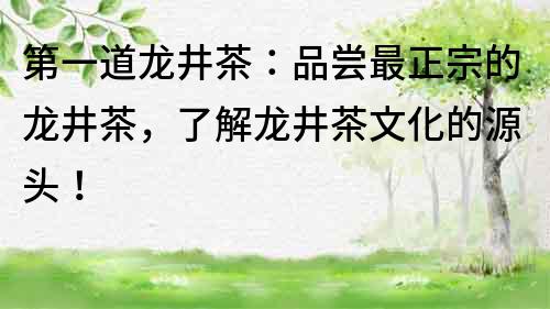 第一道龙井茶：品尝最正宗的龙井茶，了解龙井茶文化的源头！