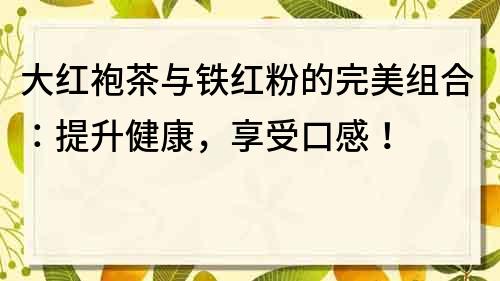 大红袍茶与铁红粉的完美组合：提升健康，享受口感！