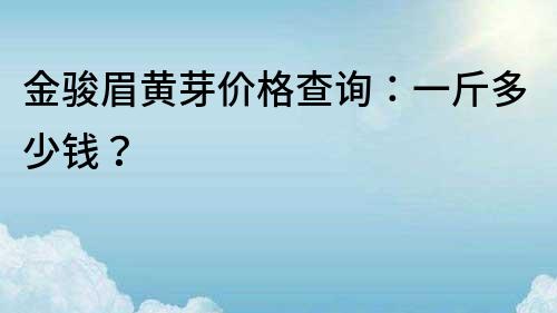 金骏眉黄芽价格查询：一斤多少钱？