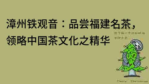 漳州铁观音：品尝福建名茶，领略中国茶文化之精华