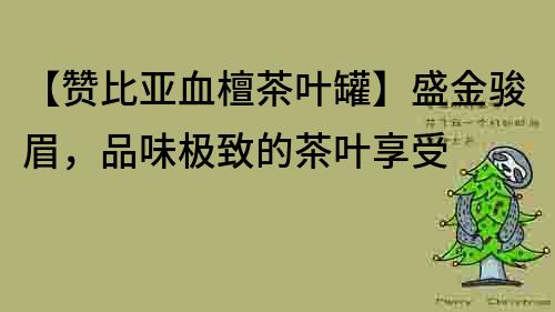 【赞比亚血檀茶叶罐】盛金骏眉，品味极致的茶叶享受