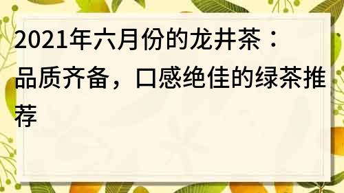 2021年六月份的龙井茶：品质齐备，口感绝佳的绿茶推荐