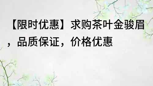 【限时优惠】求购茶叶金骏眉，品质保证，价格优惠